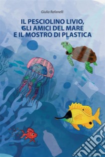 Il pesciolino Livio, gli amici del mare e il mostro di plastica libro di Rafanelli Giulia