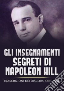 Gli insegnamenti segreti di Napoleon Hill. Trascrizioni dei discorsi originali libro di Hill Napoleon