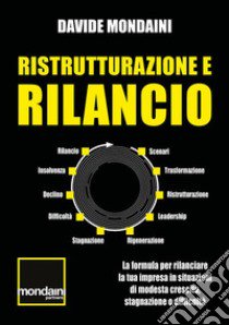 Ristrutturazione e rilancio. La formula per rilanciare la tua impresa in situazioni di modesta crescita, stagnazione o difficoltà libro di Mondaini Davide