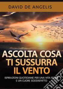 Ascolta cosa ti sussurra il vento. Ispirazioni quotidiane per una vita felice e un cuore soddisfatto libro di De Angelis David