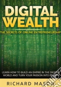 Digital wealth. The secrets of online entrepreneurship. Learn how to build an empire in the digital world and turn your passion into profit libro di Mason Richard