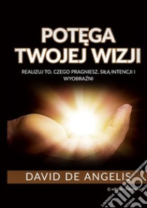 Pot?ga twojej wizji (Przetlumaczone). Realizuj to, czego pragniesz, sil? intencji i wyobra?ni libro di De Angelis David