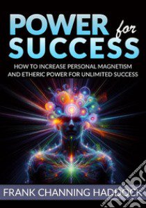 Power for success. How to increase personal magnetism and etheric power for unlimited success libro di Haddock Frank C.