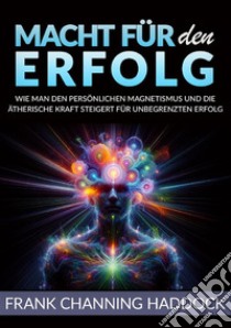 Macht für den erfolg. Wie man den persönlichen magnetismus und die ätherische kraft steigert für unbegrenzten erfolg libro di Haddock Frank C.