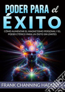 Poder para el éxito. Cómo aumentar el magnetismo personal y el poder etérico para un éxito sin límites libro di Haddock Frank C.