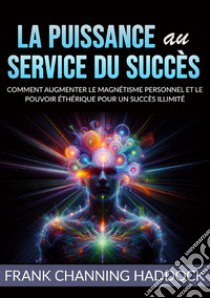 La puissance au service du succès. Comment augmenter le magnétisme personnel et le pouvoir éthérique pour un succès illimité libro di Haddock Frank C.