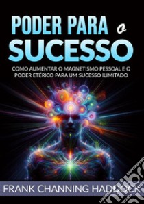 Poder para o sucesso. Desvende os mistérios do controle psíquico e crie milagres de riqueza, amor, sucesso, saúde e felicidade em sua vida!Como aumentar o magnetismo pessoal e o poder etérico para um sucesso ilimitado libro di Haddock Frank C.