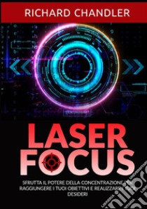 Laser focus. Sfrutta il potere della concentrazione per raggiungere i tuoi obiettivi e realizzare i tuoi desideri libro di Chandler Richard