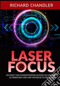 Laser Focus. Die kraft der konzentration nutzen um ihre ziele zu erreichen und ihre wünsche zu erfüllen libro di Chandler Richard