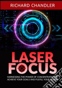 Laser focus. Harnessing the power of concentration to achieve your goals and fulfill your desires libro di Chandler Richard