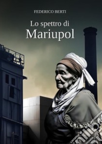 Lo spettro di Mariupol. Nessuna guerra può mai far giustizia libro di Berti Federico