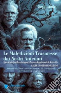 Le maledizioni trasmesse dai nostri antenati. Come le anime dei defunti del nostro albero genealogico possono influenzare negativamente la nostra vita. Cause e possibili soluzioni libro di Amico Beppe