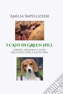 I cani di Green Hill. Libertà, eroismo e altri racconti veri a lieto fine libro di Impellizzeri Amelia