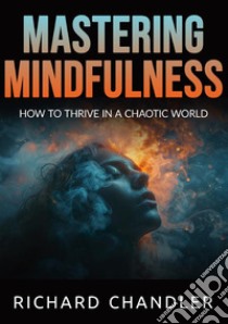 Mastering mindfulness. How to thrive in a chaotic world libro di Chandler Richard