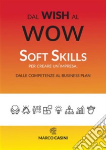 Dal wish al wow. Soft skills per creare un'impresa. Dalle competenze al business plan libro di Casini Marco