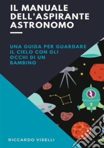 Il manuale dell'aspirante astronomo. Una guida per guardare il cielo con gli occhi di un bambino libro di Viselli Riccardo