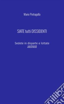 Siate tutti dissidenti. Sedete in disparte e lottate sempre. Nuova ediz. libro di Pietragalla Mario