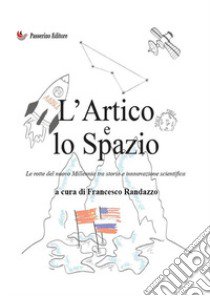 L'Artico e lo Spazio. Le rotte del nuovo millennio tra storia e innovazione scientifica libro di Randazzo F. (cur.)