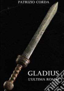 Gladius. L'ultima Roma libro di Corda Patrizio