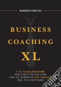 Business coaching XL. I 12 acceleratori per farti diventare tra le persone più pagate del tuo settore libro di Bruno Roberto