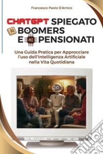 ChatGPT spiegato ai boomers e ai pensionati. Una guida pratica per approcciare l'uso dell'Intelligenza Artificiale nella vita quotidiana libro di D'Amico Francesco Paolo