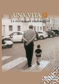 Una vita fà. La storia di un imprenditore. Nuova ediz. libro di Comper Pietro