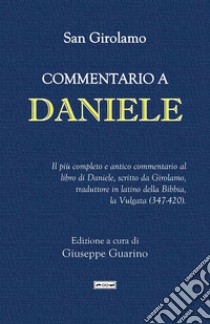 Commentario a Daniele. Il più completo e antico commentario al libro di Daniele, scritto da Girolamo, traduttore in latino della Bibbia, la Vulgata (347-420) libro di Girolamo (san); Guarino G. (cur.)