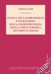 Tutela dei valori morali e pluralismo nella giurisprudenza della Corte Europea dei diritti umani libro di Poli Ludovica