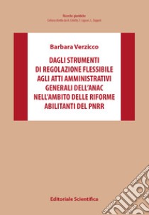 Dagli strumenti di regolazione flessibile agli atti amministrativi generali dell'Anac nell'ambito delle riforme abilitanti del PNRR libro di Verzicco Barbara