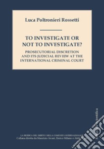 To investigate or not investigate? Prosecutorial discretion and its judicial review at the international criminal court libro di Rossetti Poltronieri Luca