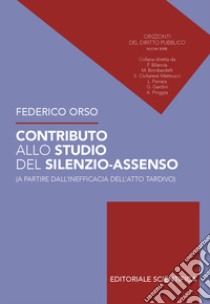 Contributo allo studio del silenzio-assenso (a partire dall'inefficacia dell'atto tardivo) libro di Orso Federico