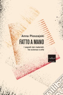 Fatto a mano. I segreti dei materiali, tra scienza e arte libro di Ploszajski Anna