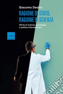 Ragione di Stato, ragione di scienza. Storie di scienza, spionaggio e politica internazionale libro di Destro Giacomo