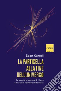 La particella alla fine dell'universo. La caccia al bosone di Higgs e le nuove frontiere della fisica libro di Carroll Sean