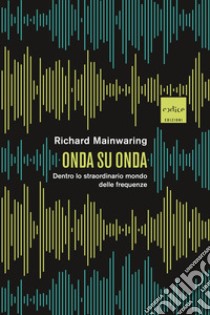 Onda su onda. Dentro lo straordinario mondo delle frequenze libro di Mainwaring Richard