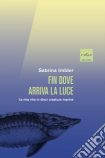 Fin dove arriva la luce. La mia vita in dieci creature marine libro di Imbler Sabrina