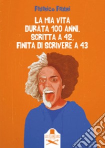 La mia vita durata 100 anni, scritta a 42, finita di scrivere a 43 libro di Fabbri Federico