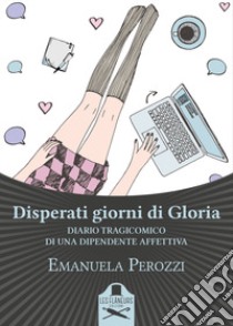 Disperati giorni di Gloria. Diario tragicomico di una dipendente affettiva libro di Perozzi Emanuela