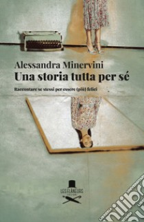 Una storia tutta per sé. Raccontare se stessi per essere (più) felici libro di Minervini Alessandra