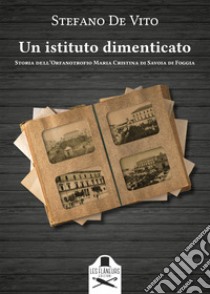 Un istituto dimenticato. Storia dell'Orfanotrofio Maria Cristina di Savoia di Foggia libro di De Vito Stefano