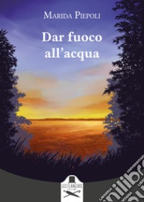 Dar fuoco all'acqua libro di Piepoli Marida