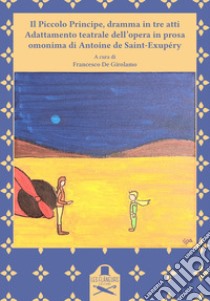 Il Piccolo Principe, dramma in tre atti. Adattamento teatrale dell'opera in prosa omonima di Antoine de Saint-Exupéry libro di De Girolamo F. (cur.)