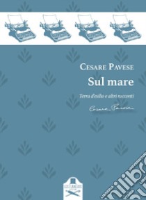 Sul mare. Racconti: Terra d'esilio-Casa al mare-L'avventura-Il castello-Fine d'Agosto-Il mare libro di Pavese Cesare