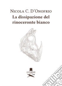 La dissipazione del rinoceronte bianco libro di D'Onofrio Nicola C.