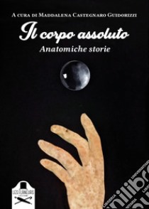 Il corpo assoluto. Anatomiche storie. Ediz. illustrata libro di Castegnaro Guidorizzi M. (cur.)