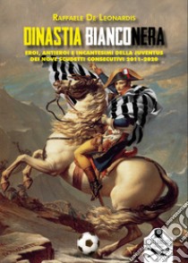 Dinastia bianconera. Eroi, antieroi e incantesimi della Juventus dei nove scudetti consecutivi 2011-2020 libro di De Leonardis Raffaele