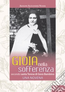 Gioia nella sofferenza. Secondo santa Teresa di Gesù Bambino. Una novena libro di Noser Adolph Alexander