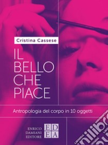 Il bello che piace. Antropologia del corpo in 10 oggetti libro di Cassese Cristina