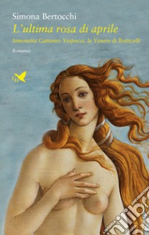 L'ultima rosa di aprile. Simonetta Cattaneo Vespucci, la Venere di Botticelli libro di Bertocchi Simona