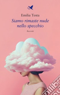 Siamo rimaste nude nello specchio libro di Testa Emilia